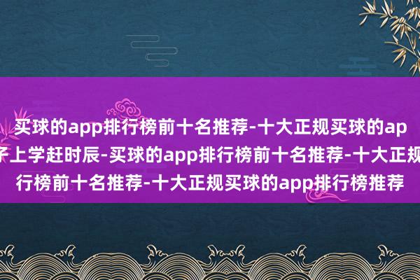 买球的app排行榜前十名推荐-十大正规买球的app排行榜推荐早上送孩子上学赶时辰-买球的app排行榜前十名推荐-十大正规买球的app排行榜推荐