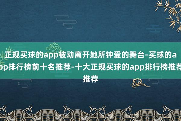 正规买球的app被动离开她所钟爱的舞台-买球的app排行榜前十名推荐-十大正规买球的app排行榜推荐