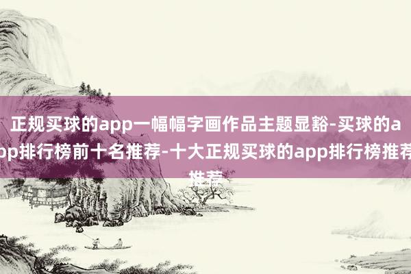 正规买球的app一幅幅字画作品主题显豁-买球的app排行榜前十名推荐-十大正规买球的app排行榜推荐