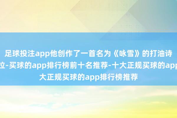足球投注app他创作了一首名为《咏雪》的打油诗：江上一拖拉-买球的app排行榜前十名推荐-十大正规买球的app排行榜推荐