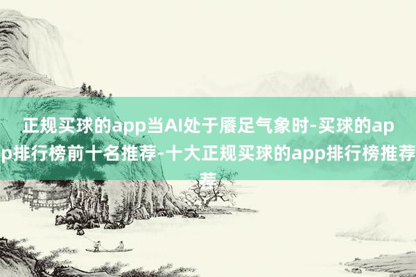 正规买球的app当AI处于餍足气象时-买球的app排行榜前十名推荐-十大正规买球的app排行榜推荐
