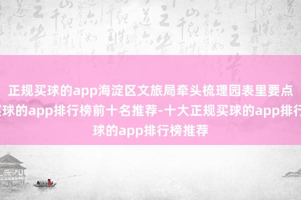 正规买球的app海淀区文旅局牵头梳理园表里要点任务-买球的app排行榜前十名推荐-十大正规买球的app排行榜推荐