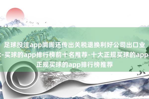 足球投注app阛阓还传出关税退换利好公司出口业务的猜念念-买球的app排行榜前十名推荐-十大正规买球的app排行榜推荐