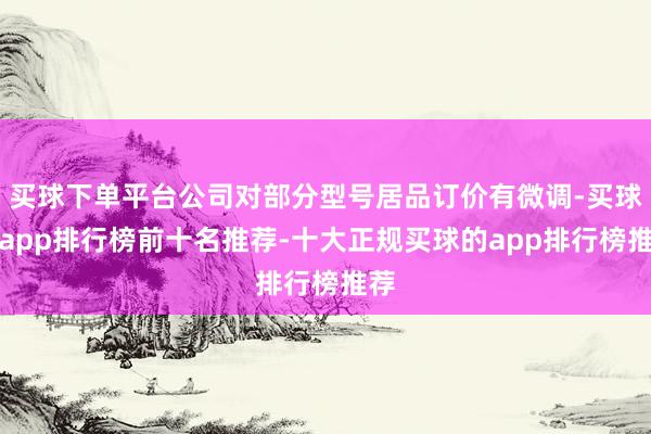 买球下单平台公司对部分型号居品订价有微调-买球的app排行榜前十名推荐-十大正规买球的app排行榜推荐