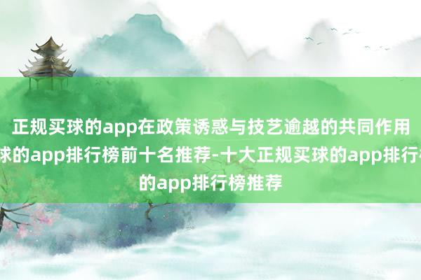 正规买球的app在政策诱惑与技艺逾越的共同作用下-买球的app排行榜前十名推荐-十大正规买球的app排行榜推荐
