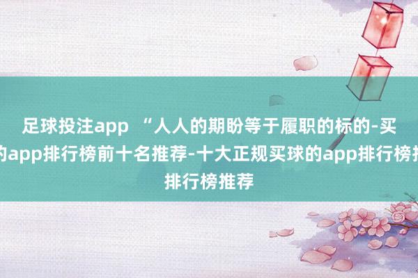 足球投注app  “人人的期盼等于履职的标的-买球的app排行榜前十名推荐-十大正规买球的app排行榜推荐