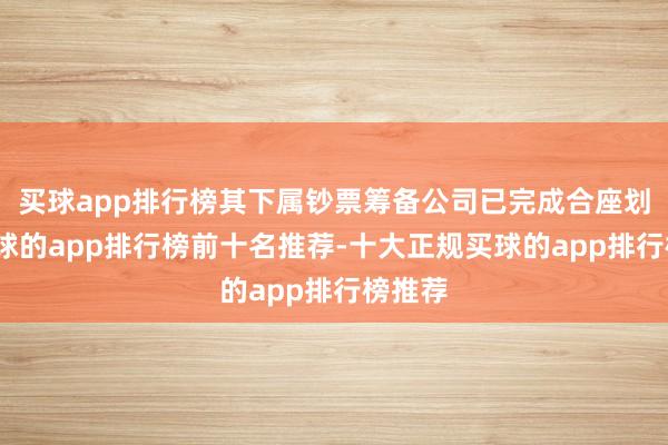 买球app排行榜其下属钞票筹备公司已完成合座划转-买球的app排行榜前十名推荐-十大正规买球的app排行榜推荐
