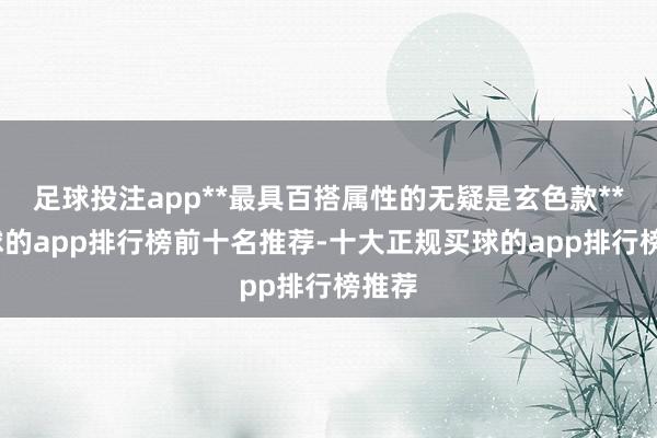 足球投注app**最具百搭属性的无疑是玄色款**-买球的app排行榜前十名推荐-十大正规买球的app排行榜推荐