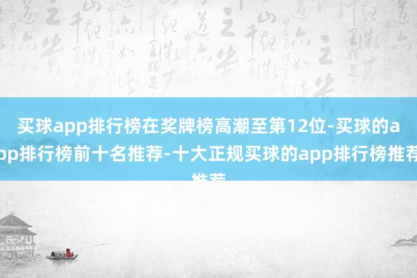 买球app排行榜在奖牌榜高潮至第12位-买球的app排行榜前十名推荐-十大正规买球的app排行榜推荐