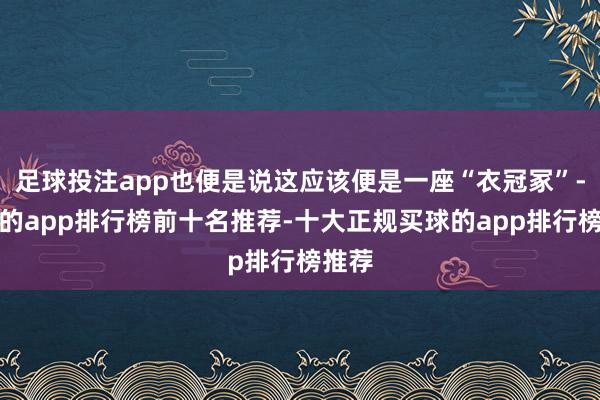 足球投注app也便是说这应该便是一座“衣冠冢”-买球的app排行榜前十名推荐-十大正规买球的app排行榜推荐