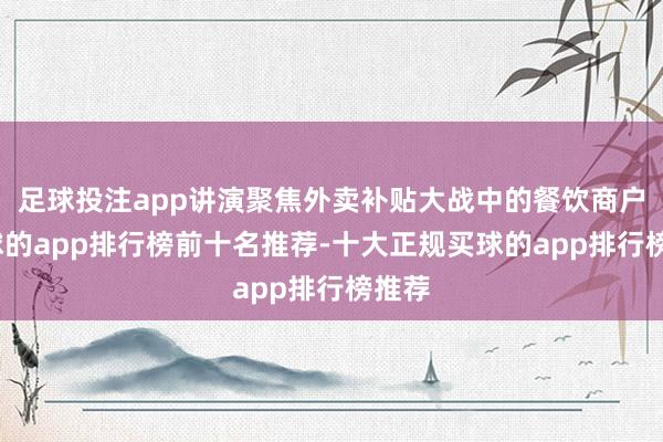 足球投注app讲演聚焦外卖补贴大战中的餐饮商户-买球的app排行榜前十名推荐-十大正规买球的app排行榜推荐