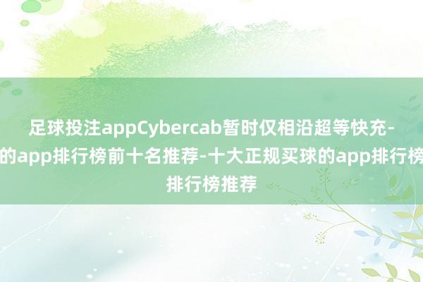 足球投注appCybercab暂时仅相沿超等快充-买球的app排行榜前十名推荐-十大正规买球的app排行榜推荐