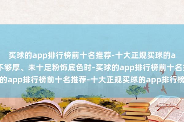 买球的app排行榜前十名推荐-十大正规买球的app排行榜推荐或涂鸦不够厚、未十足粉饰底色时-买球的app排行榜前十名推荐-十大正规买球的app排行榜推荐